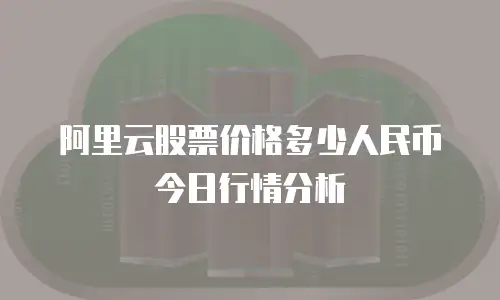 阿里云股票价格多少人民币今日行情分析