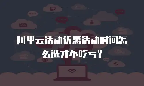 阿里云活动优惠活动时间怎么选才不吃亏？
