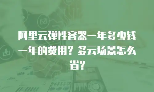 阿里云弹性容器一年多少钱一年的费用？多云场景怎么省？
