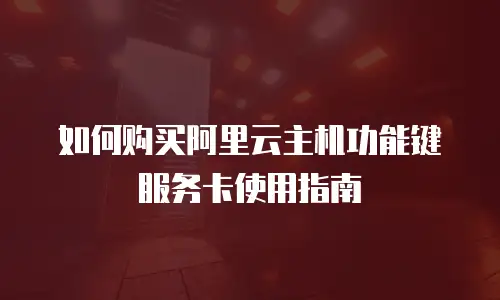 如何购买阿里云主机功能键服务卡使用指南