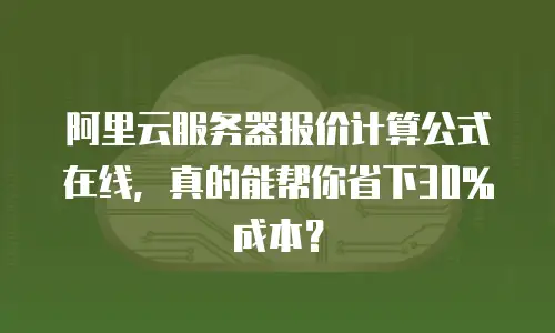 阿里云服务器报价计算公式在线，真的能帮你省下30%成本？