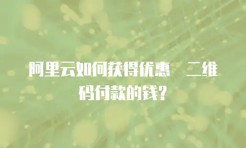 阿里云如何获得优惠劵二维码付款的钱？