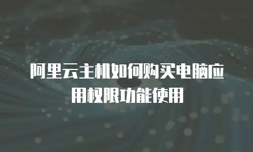 阿里云主机如何购买电脑应用权限功能使用