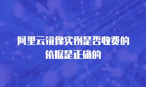 阿里云镜像实例是否收费的依据是正确的