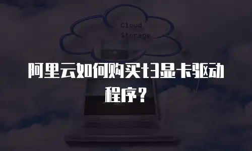 阿里云如何购买t3显卡驱动程序？