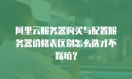 阿里云服务器购买与配置服务器价格表区别怎么选才不踩坑？