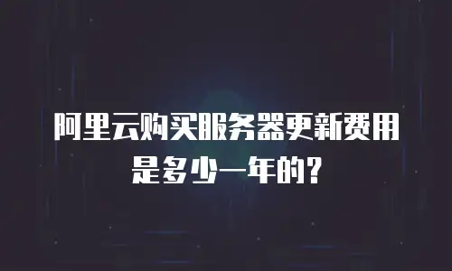 阿里云购买服务器更新费用是多少一年的？