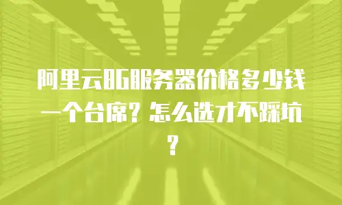 阿里云8G服务器价格多少钱一个台席？怎么选才不踩坑？