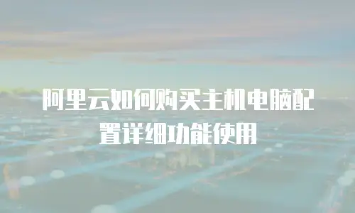 阿里云如何购买主机电脑配置详细功能使用