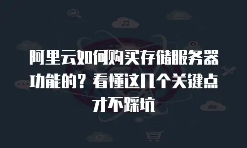 阿里云如何购买存储服务器功能的？看懂这几个关键点才不踩坑
