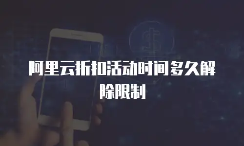 阿里云折扣活动时间多久解除限制