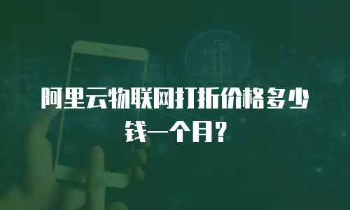 阿里云物联网打折价格多少钱一个月？