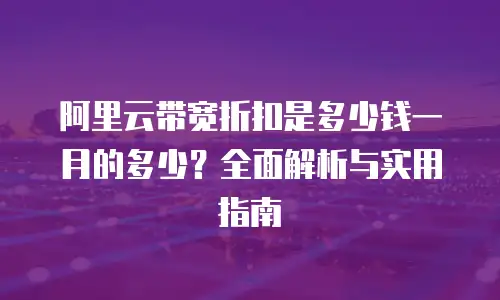 阿里云带宽折扣是多少钱一月的多少？全面解析与实用指南