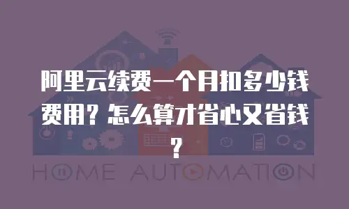 阿里云续费一个月扣多少钱费用？怎么算才省心又省钱？