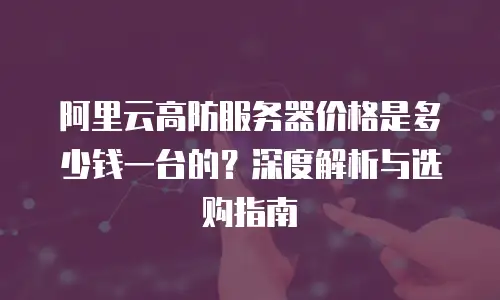 阿里云高防服务器价格是多少钱一台的？深度解析与选购指南