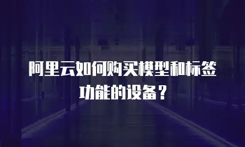 阿里云如何购买模型和标签功能的设备？
