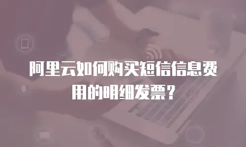 阿里云如何购买短信信息费用的明细发票？