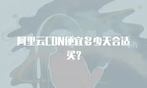 阿里云CDN便宜多少天合适买？