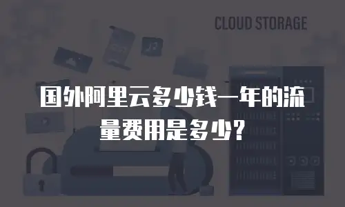 国外阿里云多少钱一年的流量费用是多少？