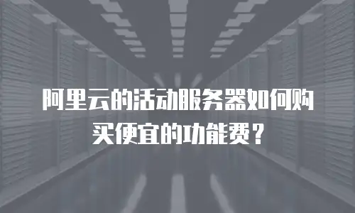 阿里云的活动服务器如何购买便宜的功能费？