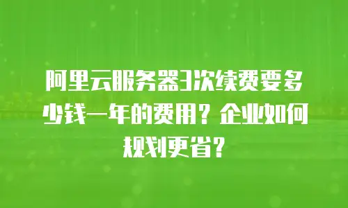 阿里云服务器3次续费要多少钱一年的费用？企业如何规划更省？