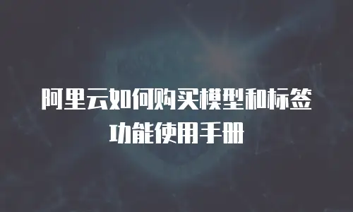 阿里云如何购买模型和标签功能使用手册