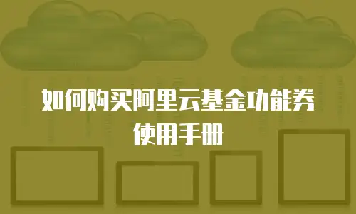 如何购买阿里云基金功能券使用手册