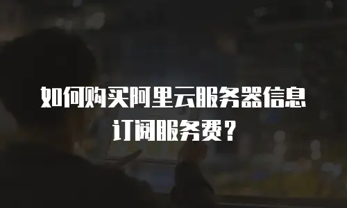 如何购买阿里云服务器信息订阅服务费？