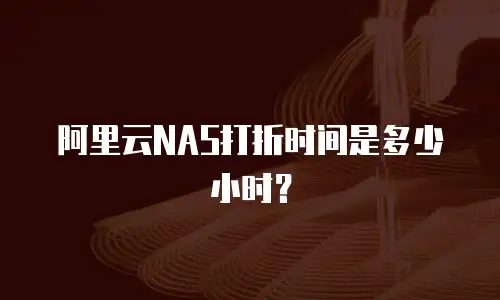 阿里云NAS打折时间是多少小时？