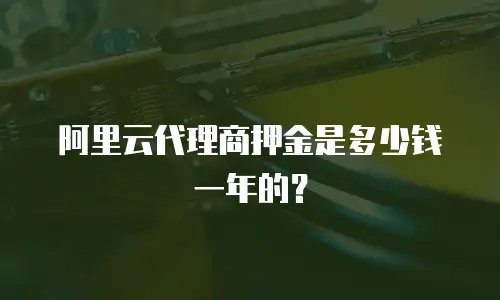 阿里云代理商押金是多少钱一年的？