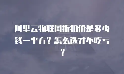 阿里云物联网折扣价是多少钱一平方？怎么选才不吃亏？