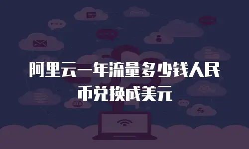 阿里云一年流量多少钱人民币兑换成美元