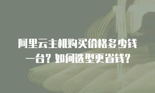 阿里云主机购买价格多少钱一台？如何选型更省钱？