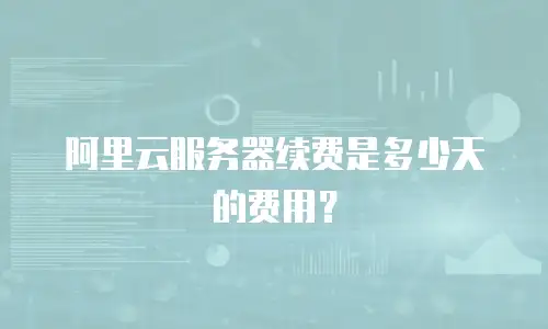 阿里云服务器续费是多少天的费用？