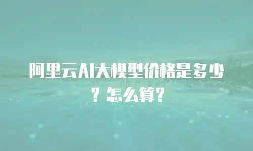 阿里云AI大模型价格是多少？怎么算？