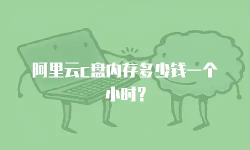 阿里云c盘内存多少钱一个小时？