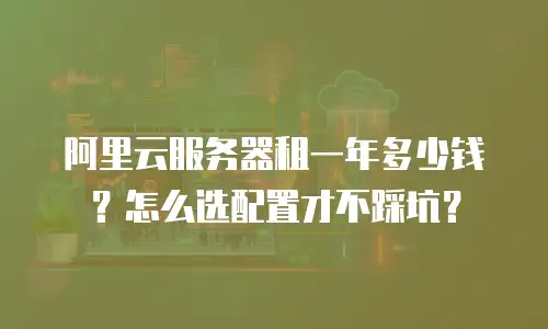 阿里云服务器租一年多少钱？怎么选配置才不踩坑？