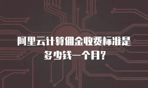 阿里云计算佣金收费标准是多少钱一个月？