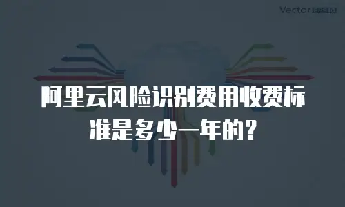 阿里云风险识别费用收费标准是多少一年的？