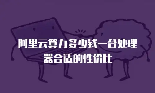 阿里云算力多少钱一台处理器合适的性价比