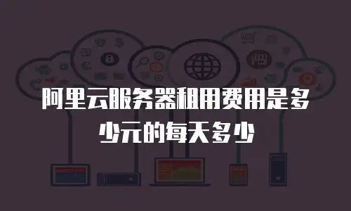 阿里云服务器租用费用是多少元的每天多少