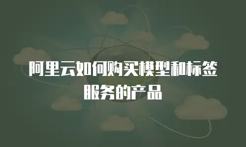 阿里云如何购买模型和标签服务的产品