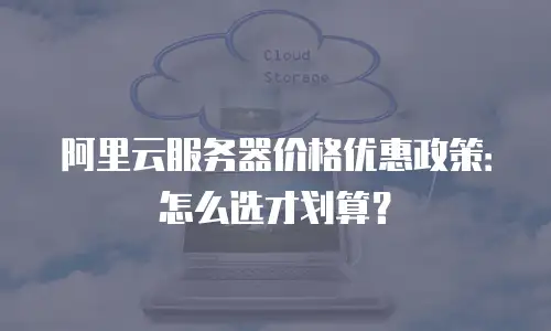 阿里云服务器价格优惠政策：怎么选才划算？