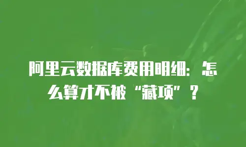 阿里云数据库费用明细：怎么算才不被&ldquo;藏项&rdquo;？