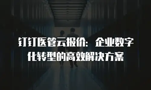 钉钉医管云报价：企业数字化转型的高效解决方案