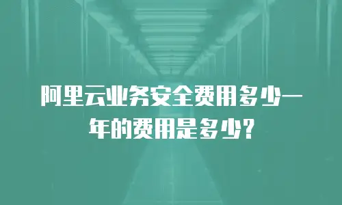阿里云业务安全费用多少一年的费用是多少？