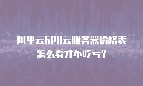 阿里云GPU云服务器价格表怎么看才不吃亏？