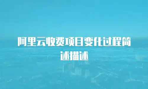 阿里云收费项目变化过程简述描述