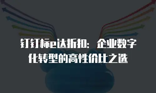 钉钉标e达折扣：企业数字化转型的高性价比之选