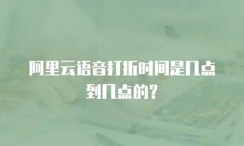 阿里云语音打折时间是几点到几点的？